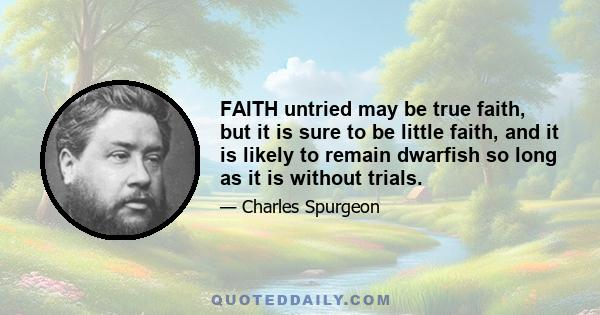 FAITH untried may be true faith, but it is sure to be little faith, and it is likely to remain dwarfish so long as it is without trials.