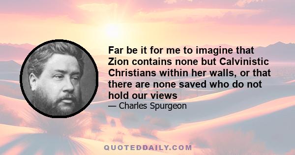 Far be it for me to imagine that Zion contains none but Calvinistic Christians within her walls, or that there are none saved who do not hold our views