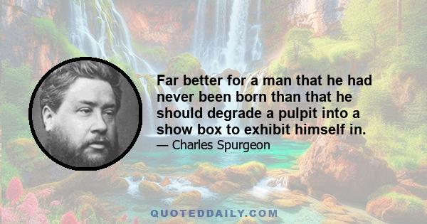 Far better for a man that he had never been born than that he should degrade a pulpit into a show box to exhibit himself in.