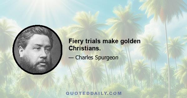 Fiery trials make golden Christians.