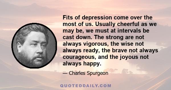 Fits of depression come over the most of us. Usually cheerful as we may be, we must at intervals be cast down. The strong are not always vigorous, the wise not always ready, the brave not always courageous, and the