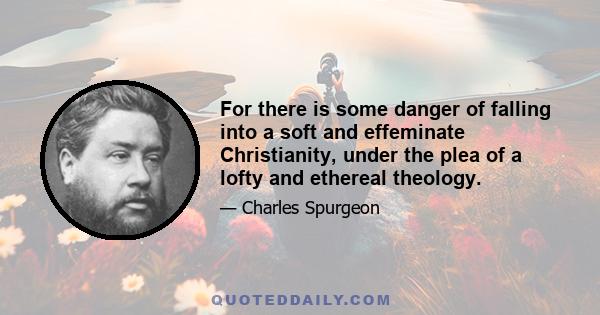 For there is some danger of falling into a soft and effeminate Christianity, under the plea of a lofty and ethereal theology.