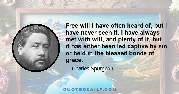 Free will I have often heard of, but I have never seen it. I have always met with will, and plenty of it, but it has either been led captive by sin or held in the blessed bonds of grace.