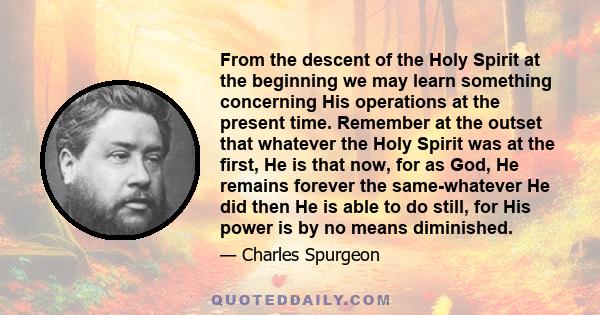 From the descent of the Holy Spirit at the beginning we may learn something concerning His operations at the present time. Remember at the outset that whatever the Holy Spirit was at the first, He is that now, for as