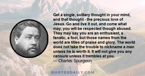 Get a single, solitary thought in your mind, and that thought - the precious love of Jesus. Go and live it out, and come what may, you will be respected though abused. They may say you are an enthusiast, a fanatic, a