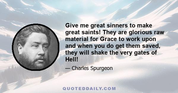 Give me great sinners to make great saints! They are glorious raw material for Grace to work upon and when you do get them saved, they will shake the very gates of Hell!