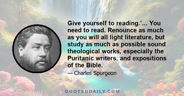 Give yourself to reading.’... You need to read. Renounce as much as you will all light literature, but study as much as possible sound theological works, especially the Puritanic writers, and expositions of the Bible.