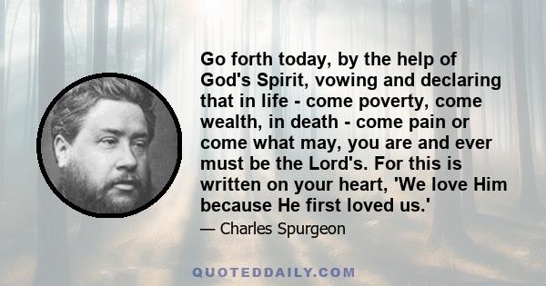 Go forth today, by the help of God's Spirit, vowing and declaring that in life - come poverty, come wealth, in death - come pain or come what may, you are and ever must be the Lord's. For this is written on your heart,