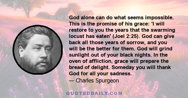 God alone can do what seems impossible. This is the promise of his grace: 'I will restore to you the years that the swarming locust has eaten' (Joel 2:25). God can give back all those years of sorrow, and you will be