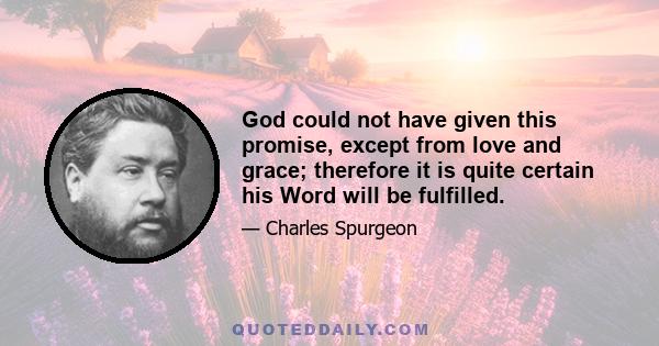 God could not have given this promise, except from love and grace; therefore it is quite certain his Word will be fulfilled.