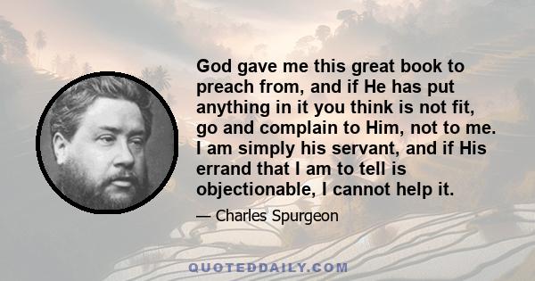 God gave me this great book to preach from, and if He has put anything in it you think is not fit, go and complain to Him, not to me. I am simply his servant, and if His errand that I am to tell is objectionable, I