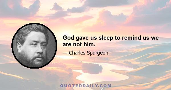 God gave us sleep to remind us we are not him.