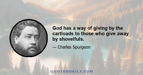 God has a way of giving by the cartloads to those who give away by shovelfuls.