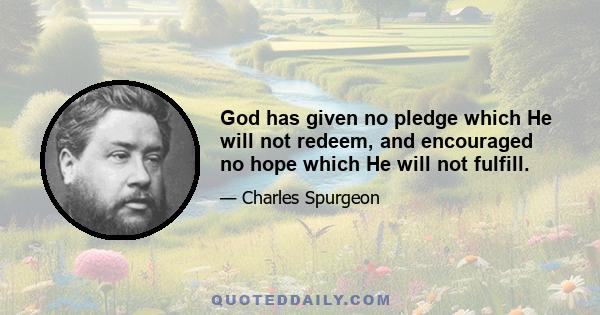 God has given no pledge which He will not redeem, and encouraged no hope which He will not fulfill.