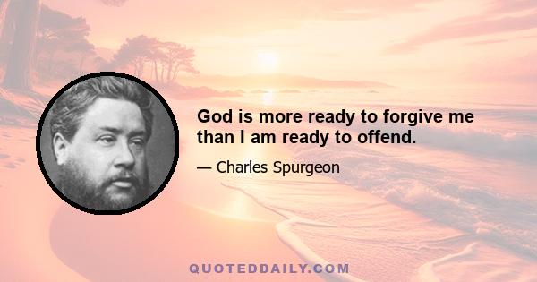 God is more ready to forgive me than I am ready to offend.