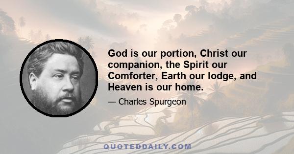 God is our portion, Christ our companion, the Spirit our Comforter, Earth our lodge, and Heaven is our home.