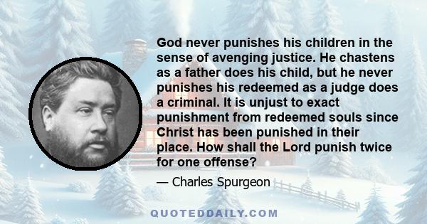 God never punishes his children in the sense of avenging justice. He chastens as a father does his child, but he never punishes his redeemed as a judge does a criminal. It is unjust to exact punishment from redeemed