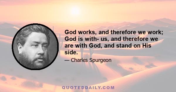 God works, and therefore we work; God is with- us, and therefore we are with God, and stand on His side.