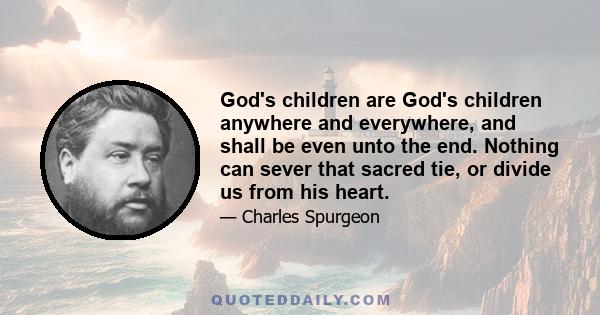 God's children are God's children anywhere and everywhere, and shall be even unto the end. Nothing can sever that sacred tie, or divide us from his heart.