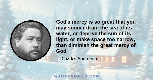 God's mercy is so great that you may sooner drain the sea of its water, or deprive the sun of its light, or make space too narrow, than diminish the great mercy of God.