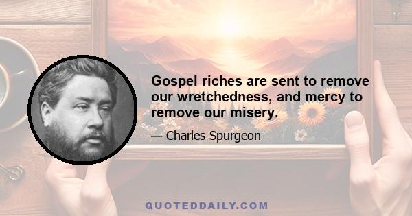 Gospel riches are sent to remove our wretchedness, and mercy to remove our misery.