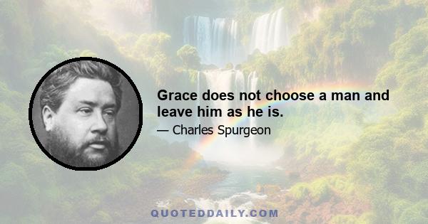 Grace does not choose a man and leave him as he is.