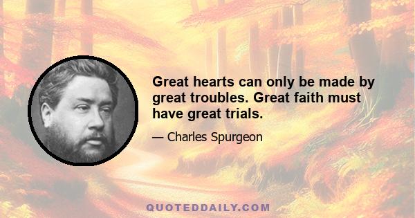 Great hearts can only be made by great troubles. Great faith must have great trials.