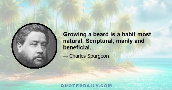 Growing a beard is a habit most natural, Scriptural, manly and beneficial.