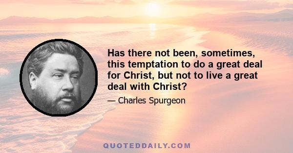 Has there not been, sometimes, this temptation to do a great deal for Christ, but not to live a great deal with Christ?