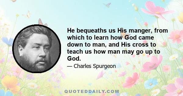 He bequeaths us His manger, from which to learn how God came down to man, and His cross to teach us how man may go up to God.