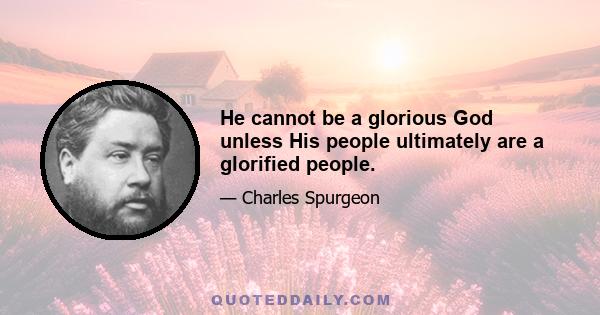 He cannot be a glorious God unless His people ultimately are a glorified people.