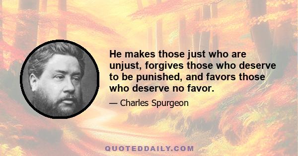 He makes those just who are unjust, forgives those who deserve to be punished, and favors those who deserve no favor.