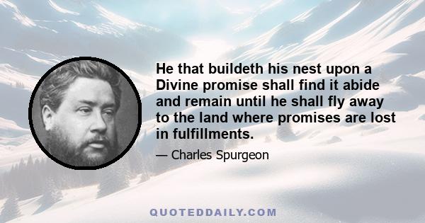 He that buildeth his nest upon a Divine promise shall find it abide and remain until he shall fly away to the land where promises are lost in fulfillments.