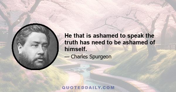 He that is ashamed to speak the truth has need to be ashamed of himself.