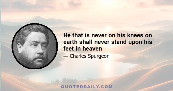 He that is never on his knees on earth shall never stand upon his feet in heaven