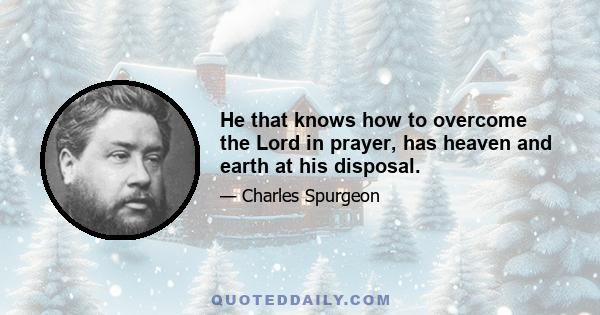 He that knows how to overcome the Lord in prayer, has heaven and earth at his disposal.