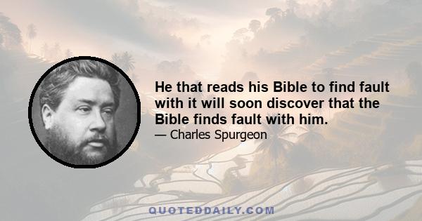 He that reads his Bible to find fault with it will soon discover that the Bible finds fault with him.