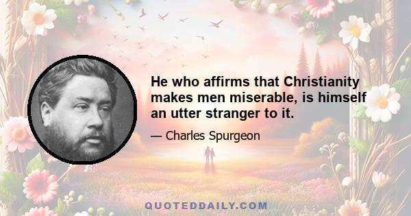 He who affirms that Christianity makes men miserable, is himself an utter stranger to it.