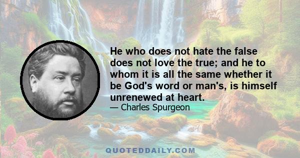 He who does not hate the false does not love the true; and he to whom it is all the same whether it be God's word or man's, is himself unrenewed at heart.