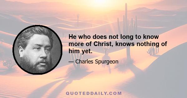 He who does not long to know more of Christ, knows nothing of him yet.