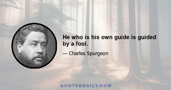 He who is his own guide is guided by a fool.