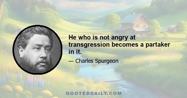 He who is not angry at transgression becomes a partaker in it.