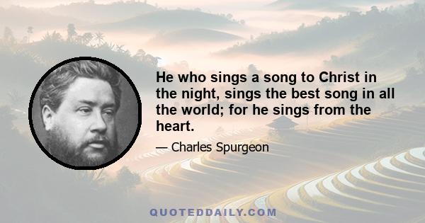 He who sings a song to Christ in the night, sings the best song in all the world; for he sings from the heart.