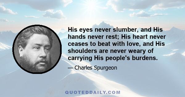 His eyes never slumber, and His hands never rest; His heart never ceases to beat with love, and His shoulders are never weary of carrying His people's burdens.