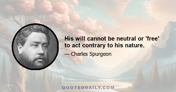 His will cannot be neutral or 'free' to act contrary to his nature.