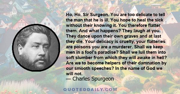 Ho, Ho, Sir Surgeon. You are too delicate to tell the man that he is ill. You hope to heal the sick without their knowing it. You therefore flatter them. And what happens? They laugh at you. They dance upon their own