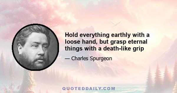 Hold everything earthly with a loose hand, but grasp eternal things with a death-like grip