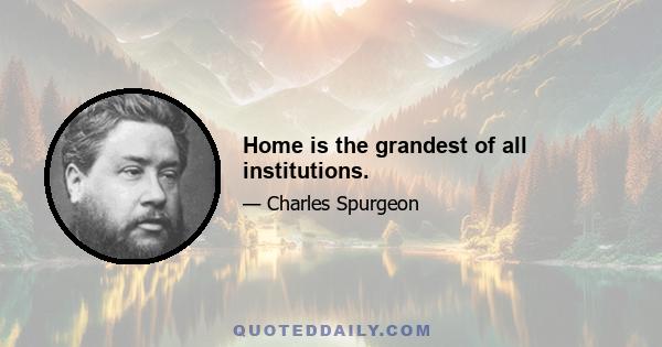 Home is the grandest of all institutions.