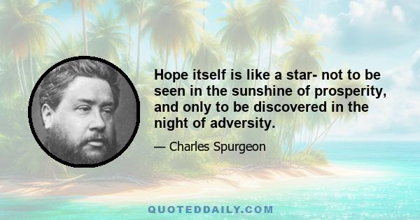 Hope itself is like a star- not to be seen in the sunshine of prosperity, and only to be discovered in the night of adversity.