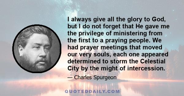 I always give all the glory to God, but I do not forget that He gave me the privilege of ministering from the first to a praying people. We had prayer meetings that moved our very souls, each one appeared determined to